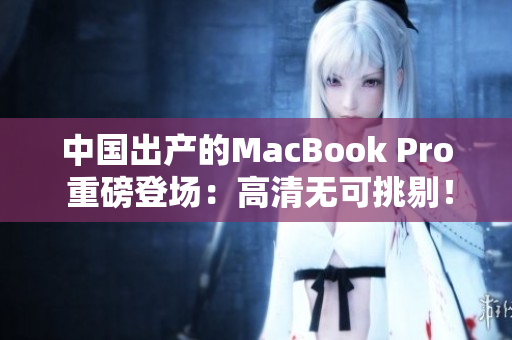 中国出产的MacBook Pro 重磅登场：高清无可挑剔！