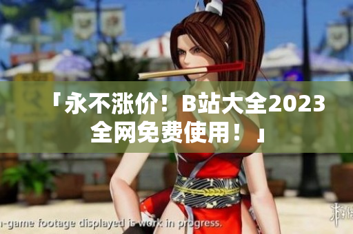 「永不涨价！B站大全2023全网免费使用！」