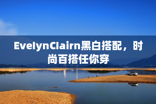 EveIynCIairn黑白搭配，时尚百搭任你穿
