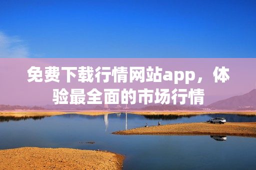 免费下载行情网站app，体验最全面的市场行情