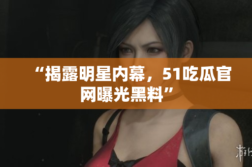 “揭露明星内幕，51吃瓜官网曝光黑料”