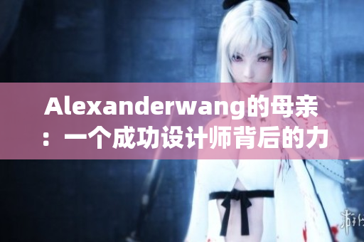 Alexanderwang的母亲：一个成功设计师背后的力量