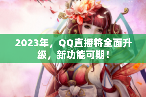 2023年，QQ直播将全面升级，新功能可期！