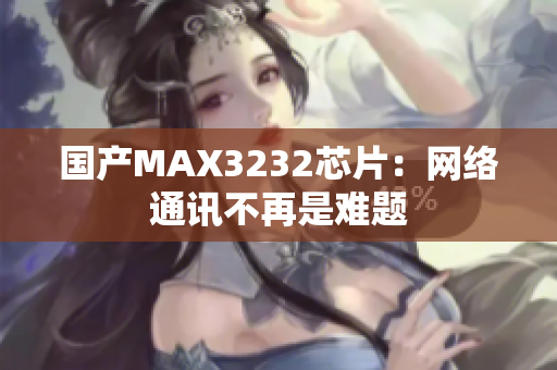 国产MAX3232芯片：网络通讯不再是难题