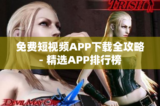 免费短视频APP下载全攻略- 精选APP排行榜