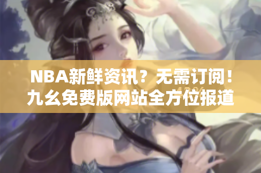 NBA新鲜资讯？无需订阅！九幺免费版网站全方位报道