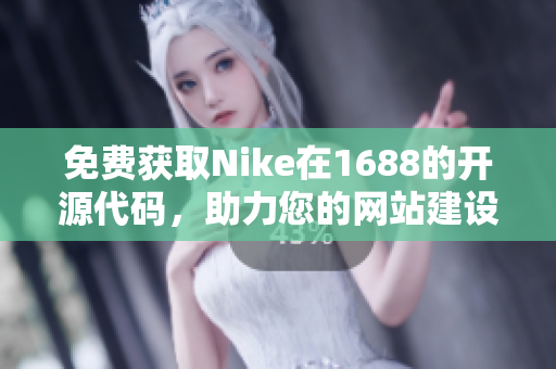 免费获取Nike在1688的开源代码，助力您的网站建设