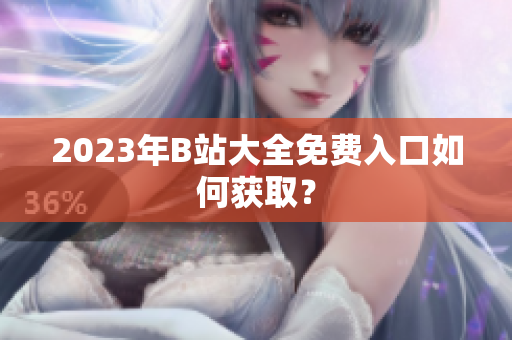 2023年B站大全免费入口如何获取？
