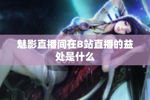 魅影直播间在B站直播的益处是什么