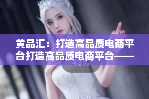 黄品汇：打造高品质电商平台打造高品质电商平台——黄品汇