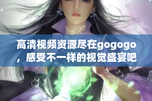 高清视频资源尽在gogogo，感受不一样的视觉盛宴吧