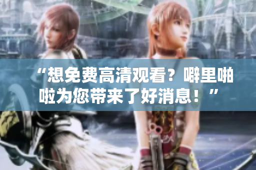 “想免费高清观看？噼里啪啦为您带来了好消息！”