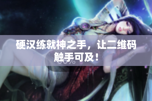 硬汉练就神之手，让二维码触手可及！