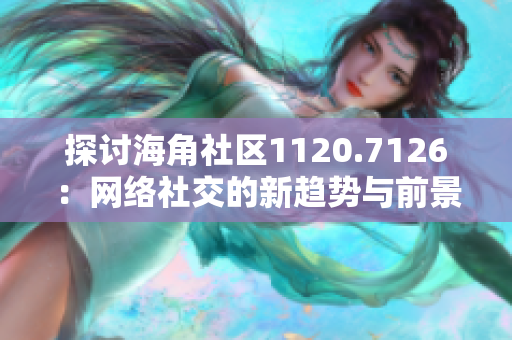 探讨海角社区1120.7126：网络社交的新趋势与前景