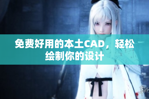 免费好用的本土CAD，轻松绘制你的设计