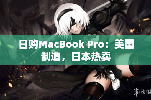 日购MacBook Pro：美国制造，日本热卖