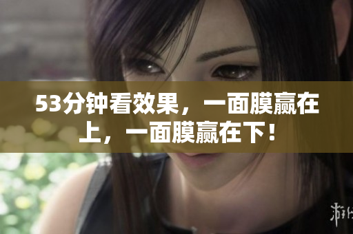 53分钟看效果，一面膜赢在上，一面膜赢在下！