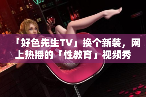 「好色先生TV」换个新装，网上热播的「性教育」视频秀