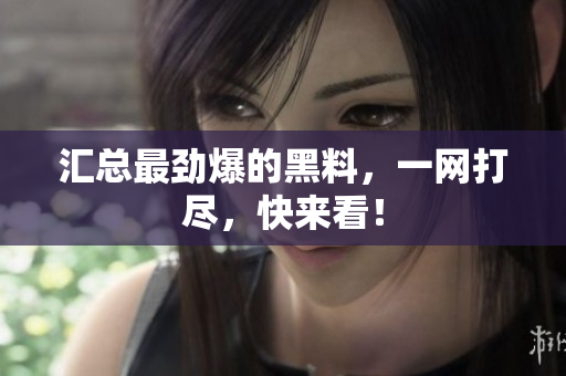 汇总最劲爆的黑料，一网打尽，快来看！