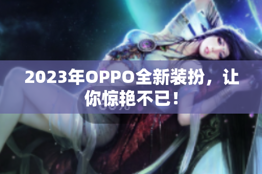 2023年OPPO全新装扮，让你惊艳不已！