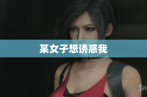 某女子想诱惑我