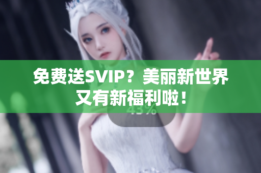 免费送SVIP？美丽新世界又有新福利啦！