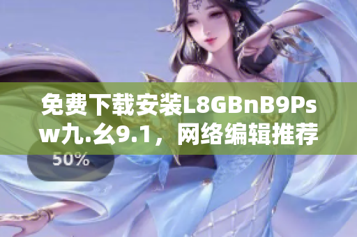 免费下载安装L8GBnB9Psw九.幺9.1，网络编辑推荐！