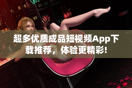 超多优质成品短视频App下载推荐，体验更精彩!