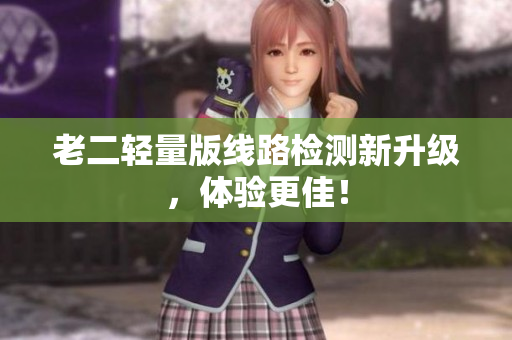 老二轻量版线路检测新升级，体验更佳！