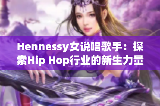Hennessy女说唱歌手：探索Hip Hop行业的新生力量