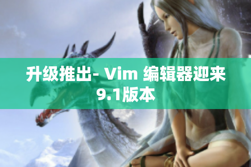 升级推出- Vim 编辑器迎来9.1版本