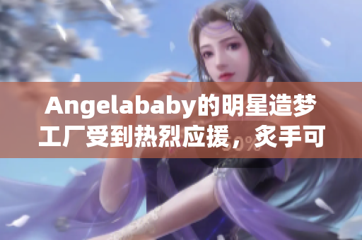 Angelababy的明星造梦工厂受到热烈应援，炙手可热！