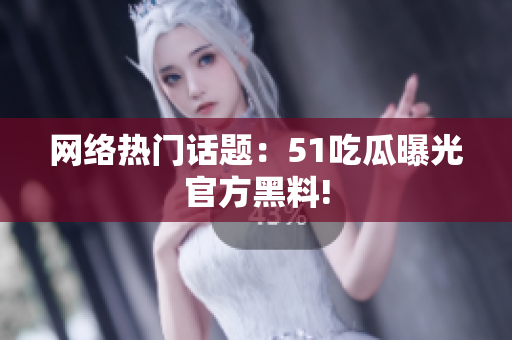 网络热门话题：51吃瓜曝光官方黑料!