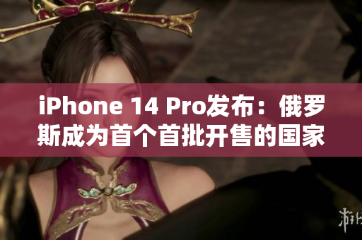 iPhone 14 Pro发布：俄罗斯成为首个首批开售的国家