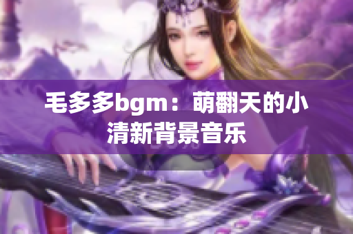 毛多多bgm：萌翻天的小清新背景音乐