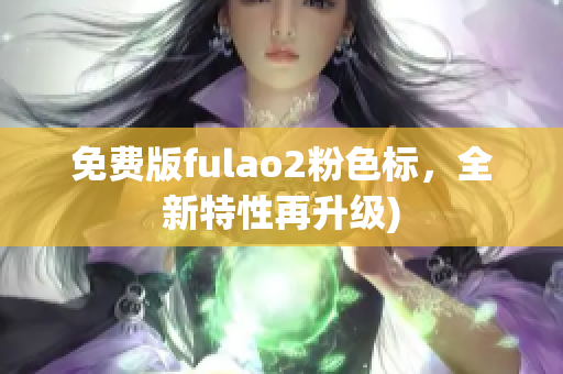 免费版fulao2粉色标，全新特性再升级)