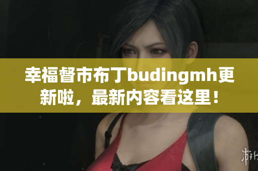 幸福督市布丁budingmh更新啦，最新内容看这里！