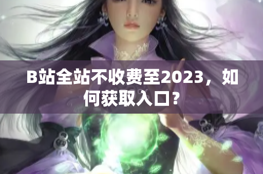 B站全站不收费至2023，如何获取入口？