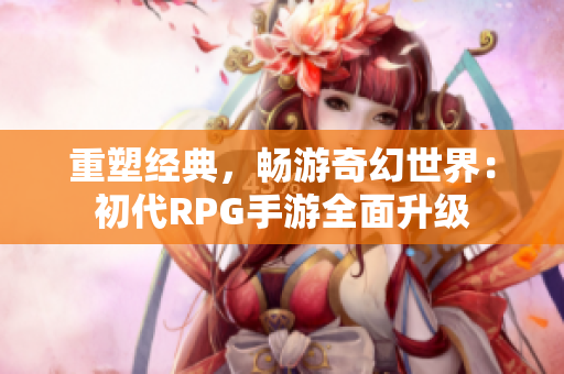 重塑经典，畅游奇幻世界：初代RPG手游全面升级