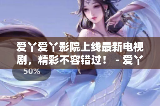 爱丫爱丫影院上线最新电视剧，精彩不容错过！ - 爱丫爱丫影院推出最新电视剧，必看绝佳之选！