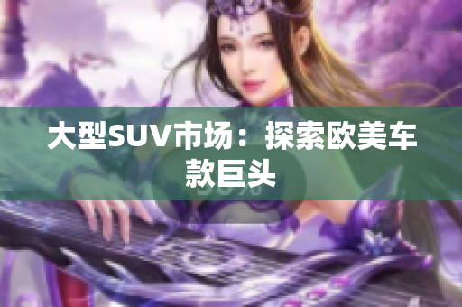 大型SUV市场：探索欧美车款巨头