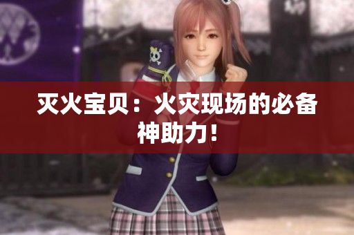 灭火宝贝：火灾现场的必备神助力！