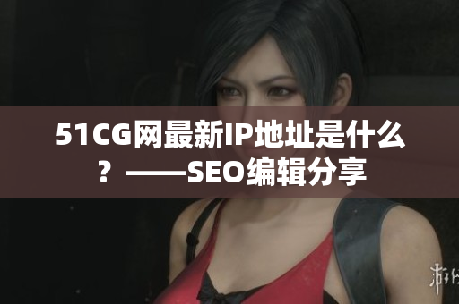 51CG网最新IP地址是什么？——SEO编辑分享