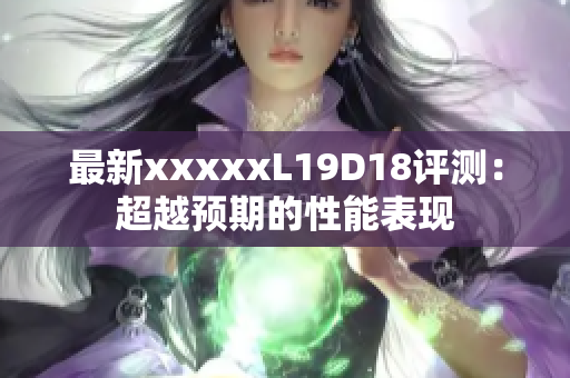 最新xxxxxL19D18评测：超越预期的性能表现