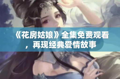《花房姑娘》全集免费观看，再现经典爱情故事