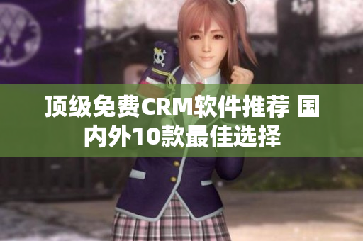 顶级免费CRM软件推荐 国内外10款最佳选择