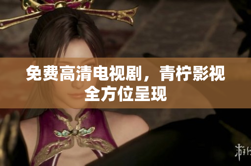 免费高清电视剧，青柠影视全方位呈现
