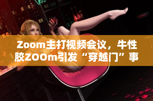 Zoom主打视频会议，牛性胶ZOOm引发“穿越门”事件