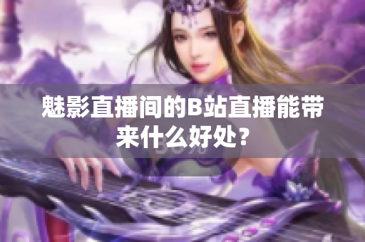 魅影直播间的B站直播能带来什么好处？