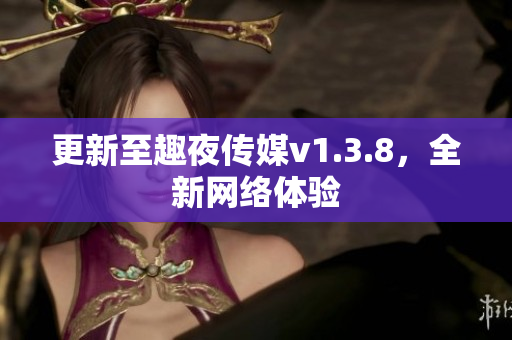 更新至趣夜传媒v1.3.8，全新网络体验
